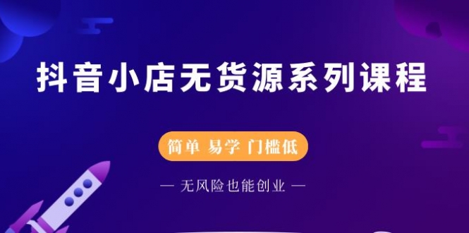 最新抖音小店无货源系列课程,简单,易学 最新抖音小店无货源系列课程,简单,易学