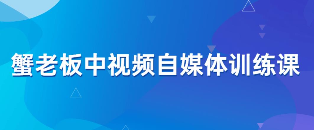 蟹老板中视频自媒体训练课 蟹老板中视频自媒体训练课