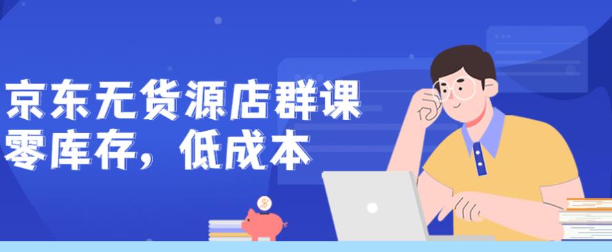 京东无货源店群课:零库存低成本 京东无货源店群课:零库存低成本
