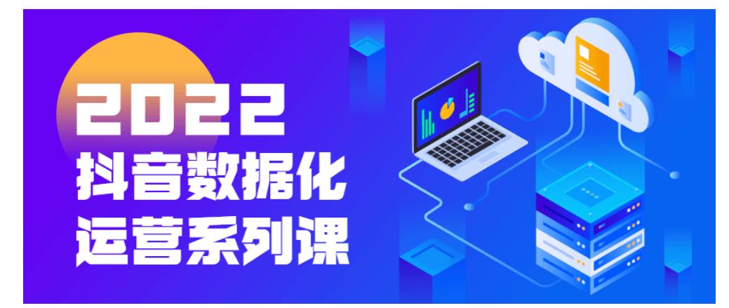 2022抖音数据化运营系列课分享 2022抖音数据化运营系列课分享
